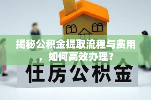 平顶山揭秘公积金提取流程与费用，如何高效办理？