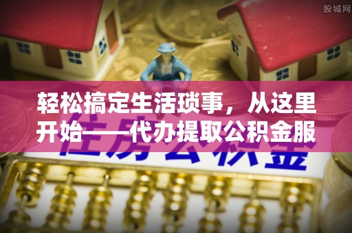平顶山轻松搞定生活琐事，从这里开始——代办提取公积金服务详解