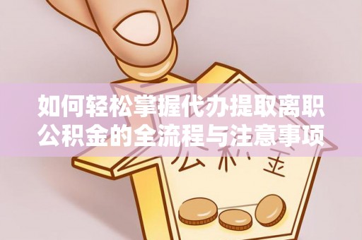 平顶山如何轻松掌握代办提取离职公积金的全流程与注意事项