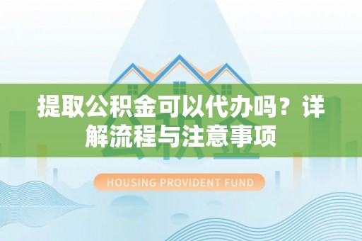 平顶山提取公积金可以代办吗？详解流程与注意事项