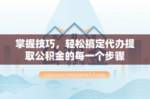 平顶山掌握技巧，轻松搞定代办提取公积金的每一个步骤