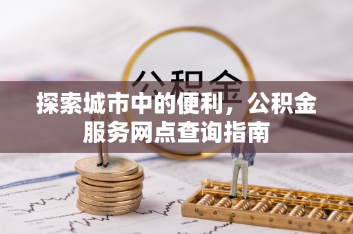 平顶山探索城市中的便利，公积金服务网点查询指南