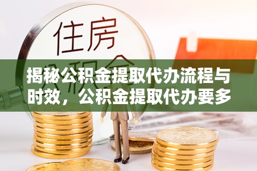 平顶山揭秘公积金提取代办流程与时效，公积金提取代办要多久不再迷茫