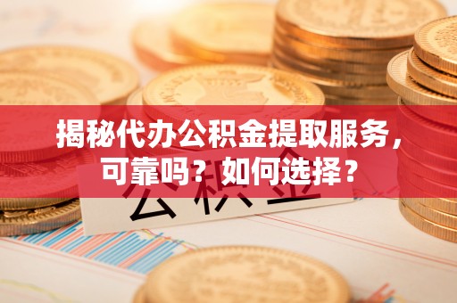 平顶山揭秘代办公积金提取服务，可靠吗？如何选择？