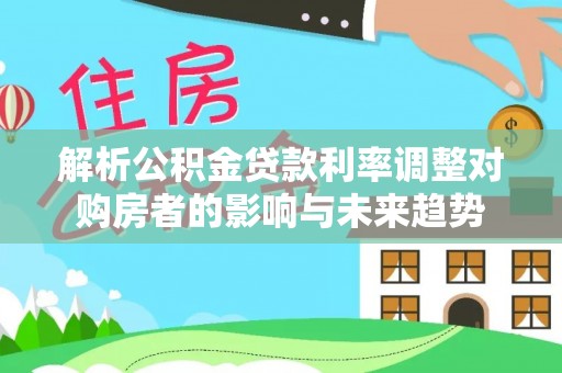 平顶山解析公积金贷款利率调整对购房者的影响与未来趋势