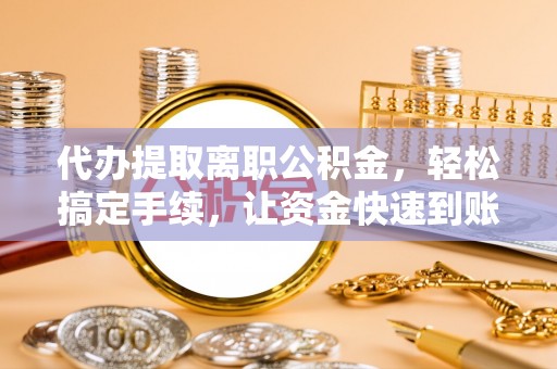 平顶山代办提取离职公积金，轻松搞定手续，让资金快速到账！