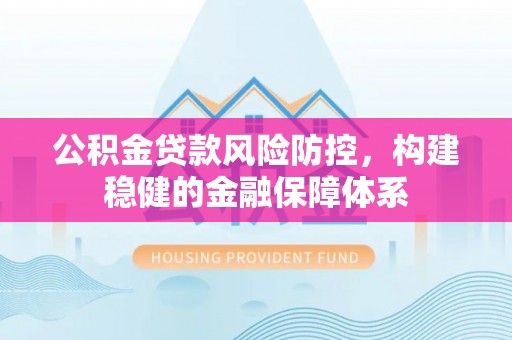平顶山公积金贷款风险防控，构建稳健的金融保障体系