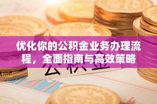 平顶山优化你的公积金业务办理流程，全面指南与高效策略