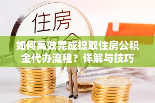 平顶山如何高效完成提取住房公积金代办流程？详解与技巧