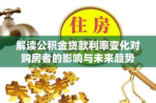 平顶山解读公积金贷款利率变化对购房者的影响与未来趋势