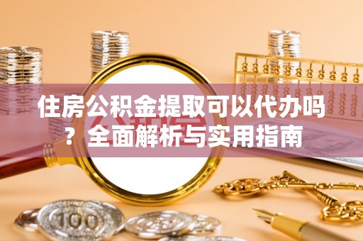 平顶山住房公积金提取可以代办吗？全面解析与实用指南