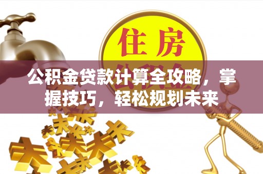 平顶山公积金贷款计算全攻略，掌握技巧，轻松规划未来