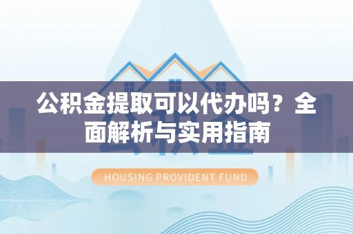 平顶山公积金提取可以代办吗？全面解析与实用指南