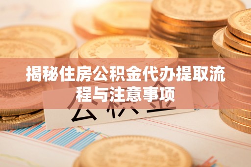 平顶山揭秘住房公积金代办提取流程与注意事项