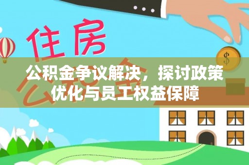 平顶山公积金争议解决，探讨政策优化与员工权益保障