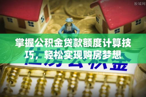 平顶山掌握公积金贷款额度计算技巧，轻松实现购房梦想