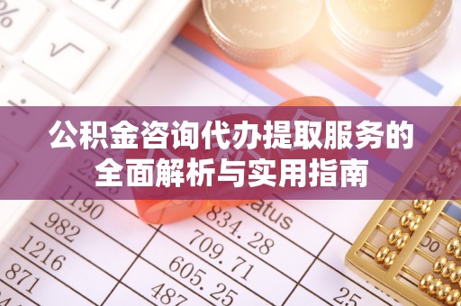 平顶山公积金咨询代办提取服务的全面解析与实用指南