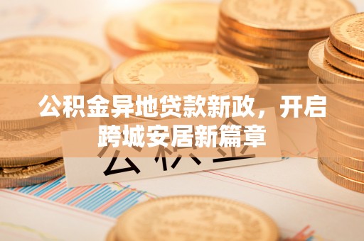平顶山公积金异地贷款新政，开启跨城安居新篇章