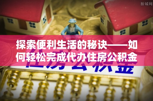 平顶山探索便利生活的秘诀——如何轻松完成代办住房公积金提取