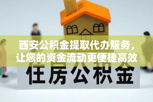 平顶山西安公积金提取代办服务，让您的资金流动更便捷高效