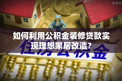 平顶山如何利用公积金装修贷款实现理想家居改造？