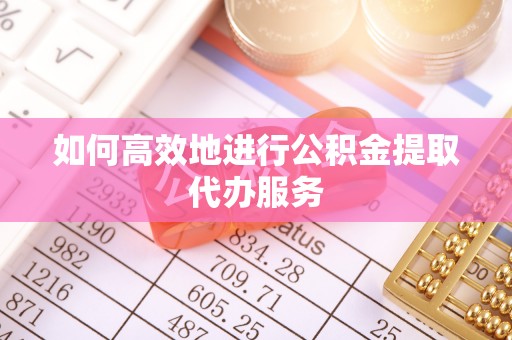 平顶山如何高效地进行公积金提取代办服务