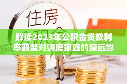 平顶山解读2023年公积金贷款利率调整对购房家庭的深远影响