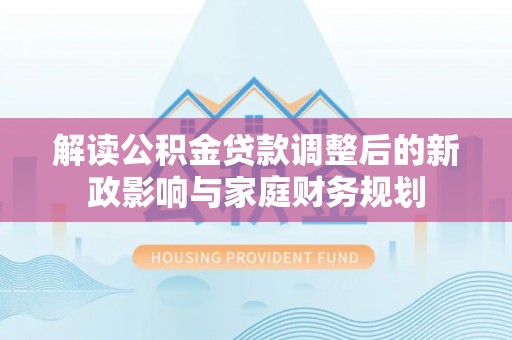 平顶山解读公积金贷款调整后的新政影响与家庭财务规划