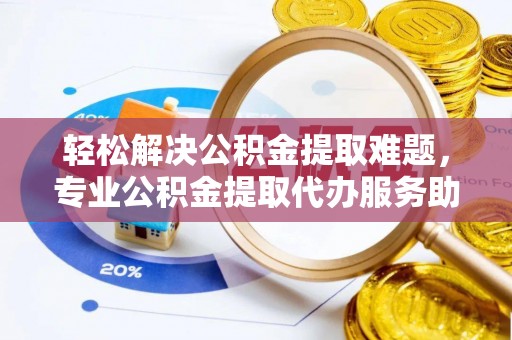 平顶山轻松解决公积金提取难题，专业公积金提取代办服务助您无忧