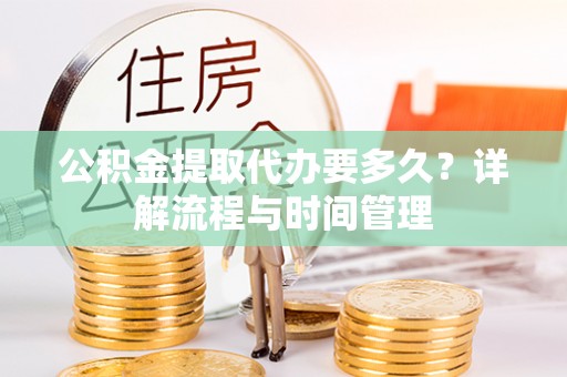 平顶山公积金提取代办要多久？详解流程与时间管理