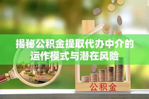 平顶山揭秘公积金提取代办中介的运作模式与潜在风险