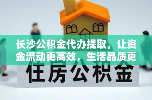 平顶山长沙公积金代办提取，让资金流动更高效，生活品质更优越