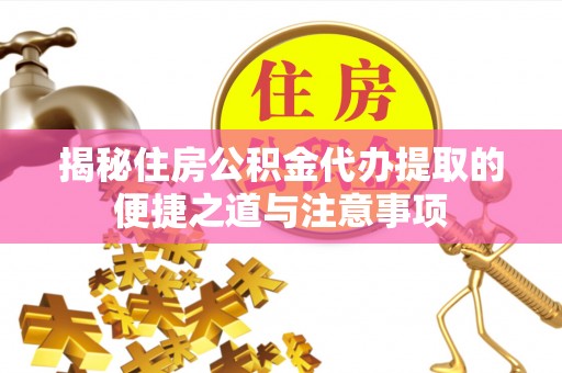 平顶山揭秘住房公积金代办提取的便捷之道与注意事项
