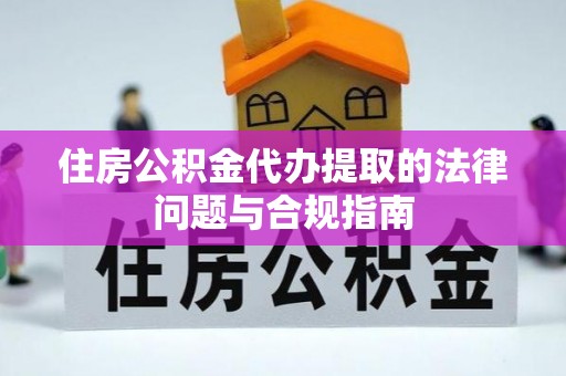 平顶山住房公积金代办提取的法律问题与合规指南