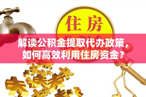 平顶山解读公积金提取代办政策，如何高效利用住房资金？