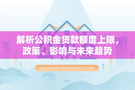 平顶山解析公积金贷款额度上限，政策、影响与未来趋势
