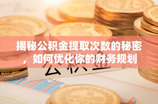 平顶山揭秘公积金提取次数的秘密，如何优化你的财务规划