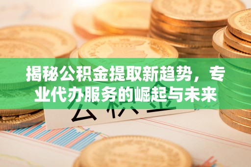平顶山揭秘公积金提取新趋势，专业代办服务的崛起与未来