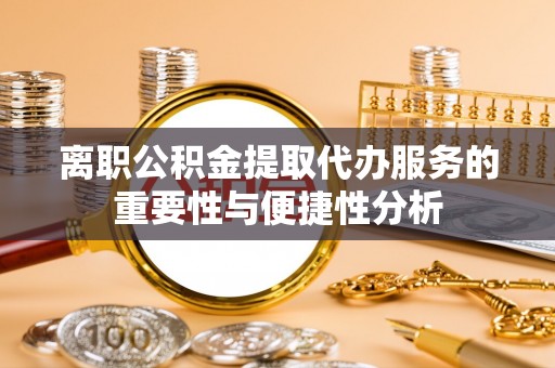 平顶山离职公积金提取代办服务的重要性与便捷性分析