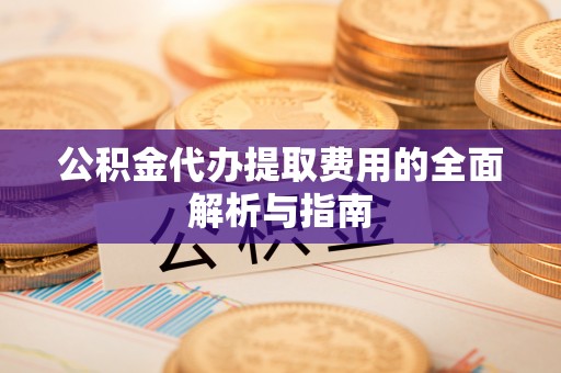 平顶山公积金代办提取费用的全面解析与指南