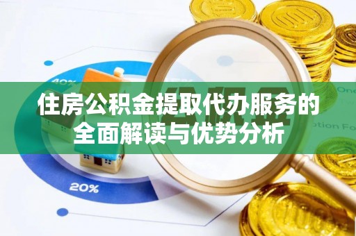 平顶山住房公积金提取代办服务的全面解读与优势分析