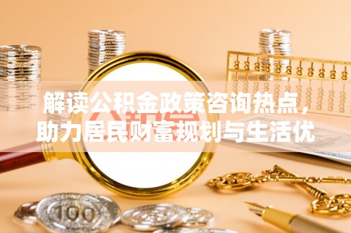 平顶山解读公积金政策咨询热点，助力居民财富规划与生活优化