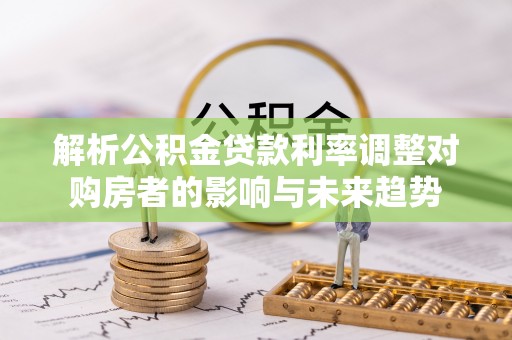平顶山解析公积金贷款利率调整对购房者的影响与未来趋势