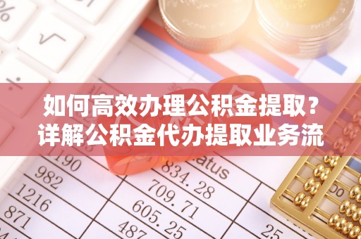 平顶山如何高效办理公积金提取？详解公积金代办提取业务流程与优势
