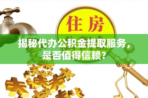 平顶山揭秘代办公积金提取服务，是否值得信赖？