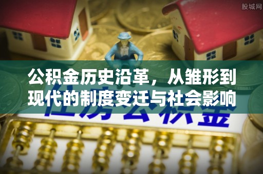平顶山公积金历史沿革，从雏形到现代的制度变迁与社会影响