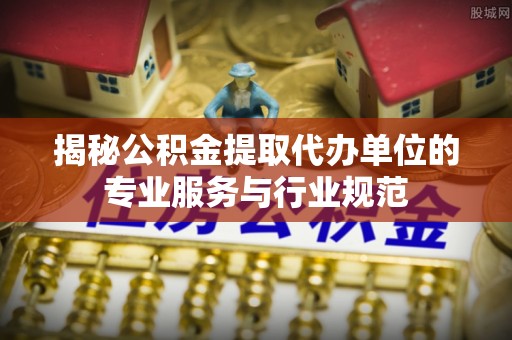 平顶山揭秘公积金提取代办单位的专业服务与行业规范