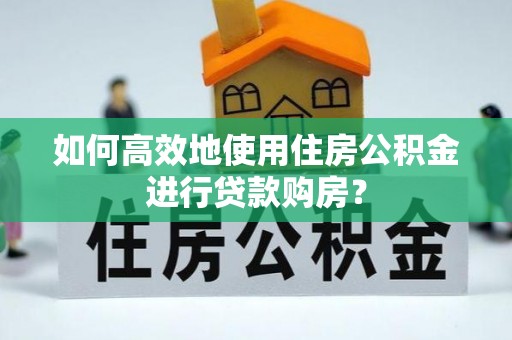 平顶山如何高效地使用住房公积金进行贷款购房？