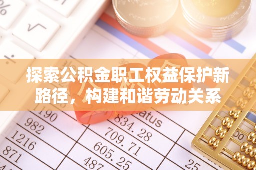 平顶山探索公积金职工权益保护新路径，构建和谐劳动关系