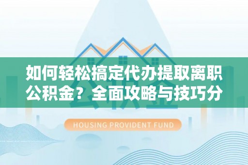 平顶山如何轻松搞定代办提取离职公积金？全面攻略与技巧分享